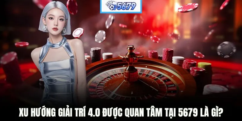 Xu hướng giải trí 4.0 được quan tâm tại 5679 là gì?